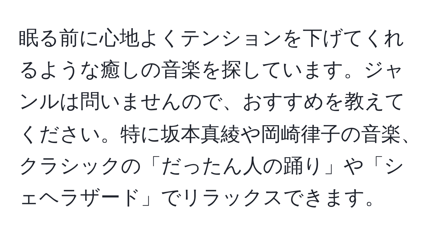 眠る前に心地よくテンションを下げてくれるような癒しの音楽を探しています。ジャンルは問いませんので、おすすめを教えてください。特に坂本真綾や岡崎律子の音楽、クラシックの「だったん人の踊り」や「シェヘラザード」でリラックスできます。