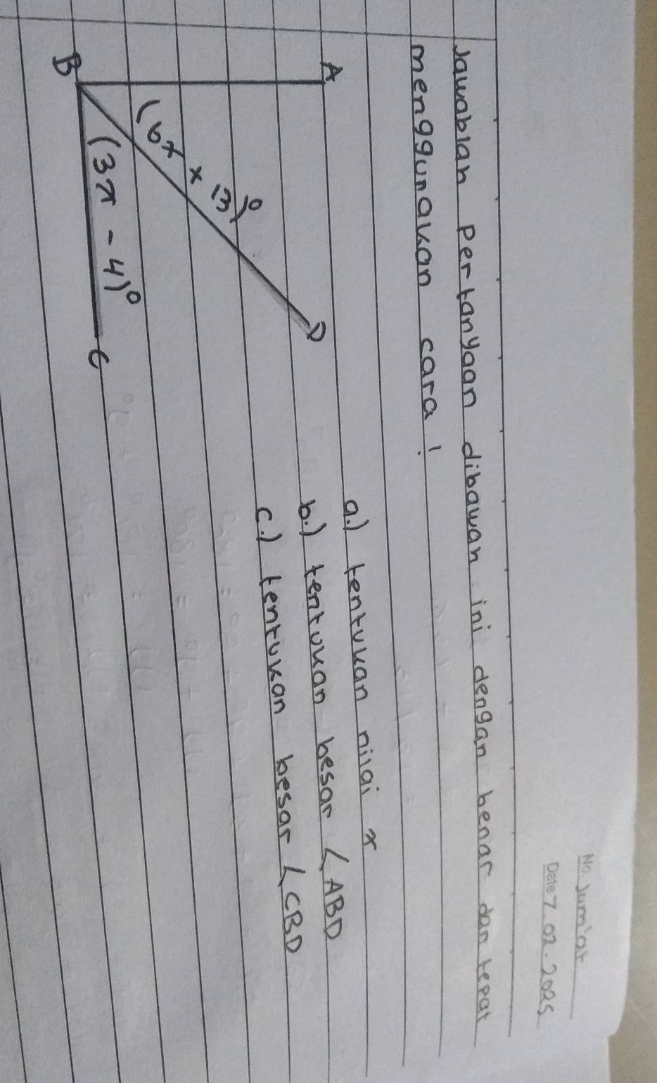 No. jumm'ar
7 02. 2029
Jawablan pertanyoan dibawan ini dengan benar dan teeat
menggunauan cara!
A a. tentuuan niai x
b. ) tenrouan besar ∠ ABD
c. ) tentuuan besar ∠ CBD
 1/2 (y=32= 2/3 x+ 1/2 
(3π -4)^circ 
B