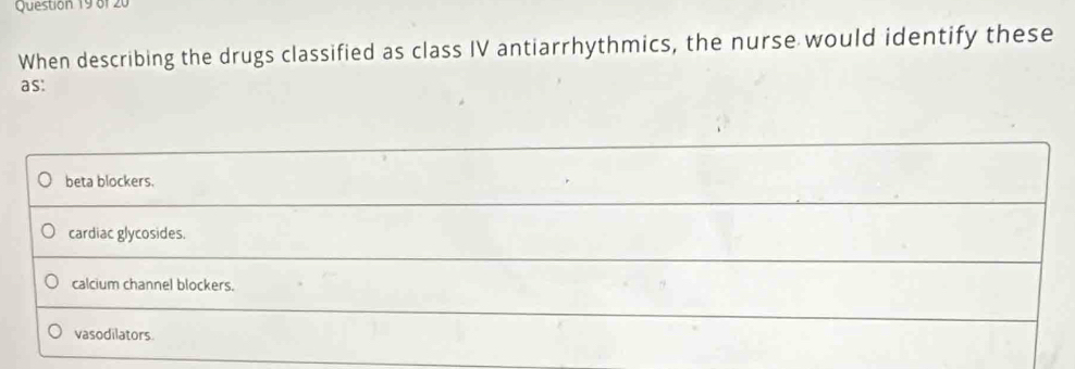 Questión 19 of 2
When describing the drugs classified as class IV antiarrhythmics, the nurse would identify these
as:
beta blockers.
cardiac glycosides.
calcium channel blockers.
vasodilators