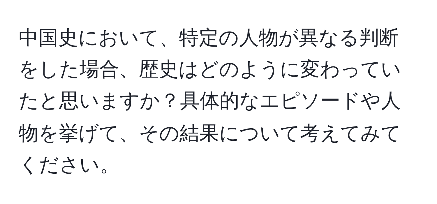 中国史において、特定の人物が異なる判断をした場合、歴史はどのように変わっていたと思いますか？具体的なエピソードや人物を挙げて、その結果について考えてみてください。