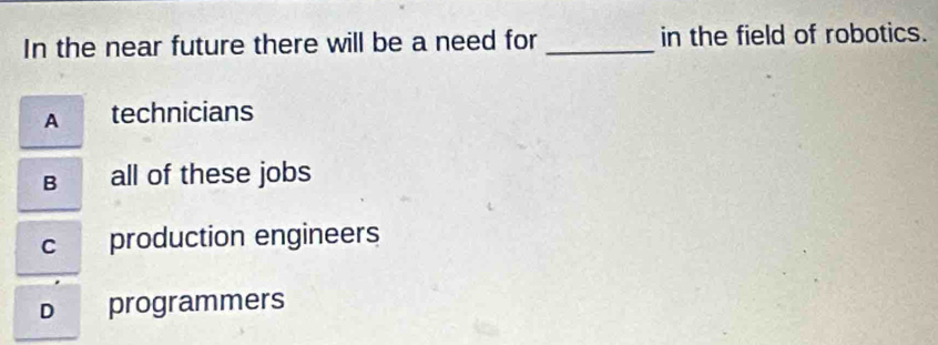 In the near future there will be a need for _in the field of robotics.
A technicians
B all of these jobs
c production engineers
D programmers