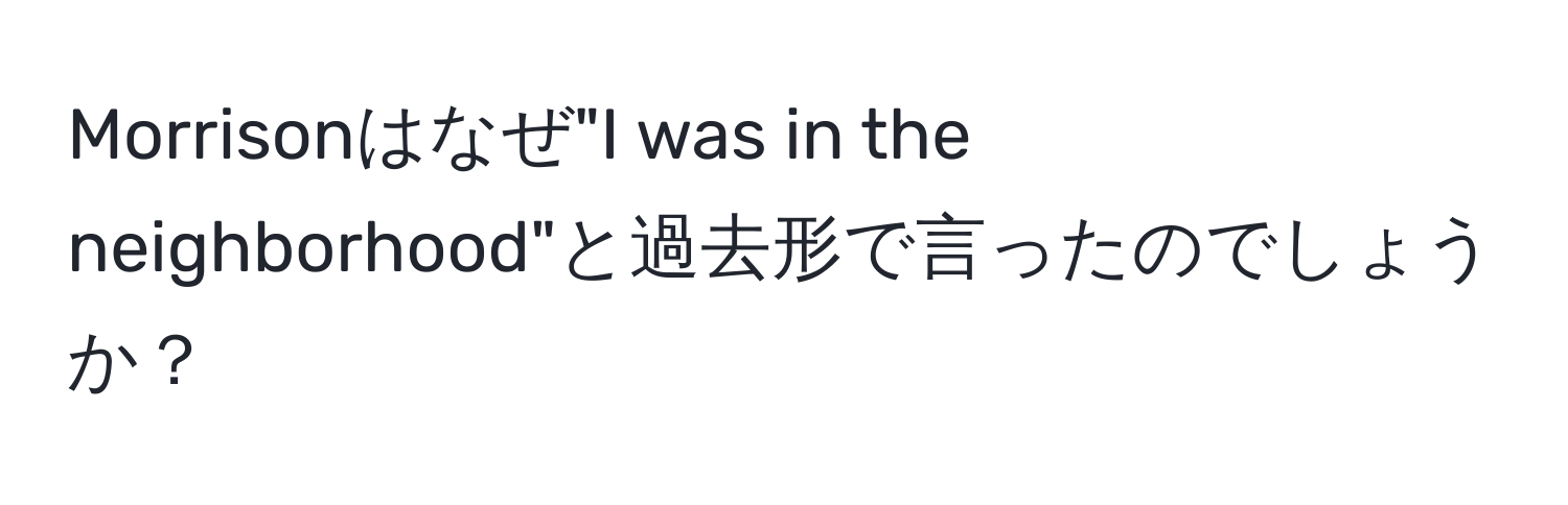 Morrisonはなぜ"I was in the neighborhood"と過去形で言ったのでしょうか？