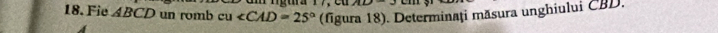 a ngura 17, eu AD
18. Fie ABCD un romb cu (figura 18). Determinați măsura unghiului CBD.