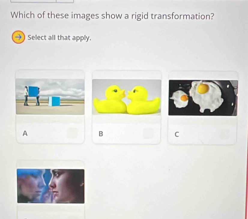 Which of these images show a rigid transformation?
→) Select all that apply.
A
B
C