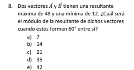 Dos vectores vector A ν vector B tienen una resultante
máxima de 48 y una mínima de 12. ¿Cuál será
el módulo de la resultante de dichos vectores
cuando estos formen 60° entre sí?
a) 7
b) 14
c) 21
d) 35
e) 42