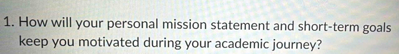 How will your personal mission statement and short-term goals 
keep you motivated during your academic journey?