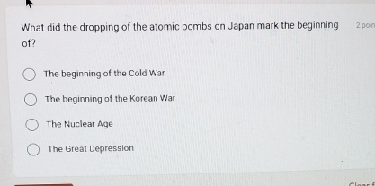 What did the dropping of the atomic bombs on Japan mark the beginning 2 poir
of?
The beginning of the Cold War
The beginning of the Korean War
The Nuclear Age
The Great Depression