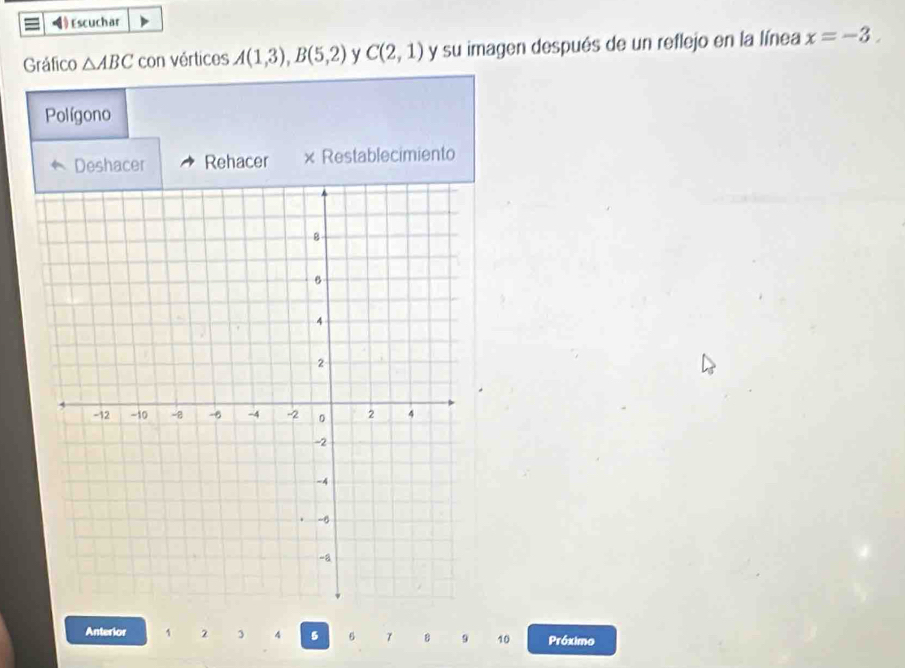 Escuchar 
Gráfico △ ABC con vértices A(1,3), B(5,2) y C(2,1) y su imagen después de un reflejo en la línea x=-3. 
Polígono 
Deshacer Rehacer × Restablecimiento 
Anterior 1 2 3 4 5 6 7 B 9 10 Próximo