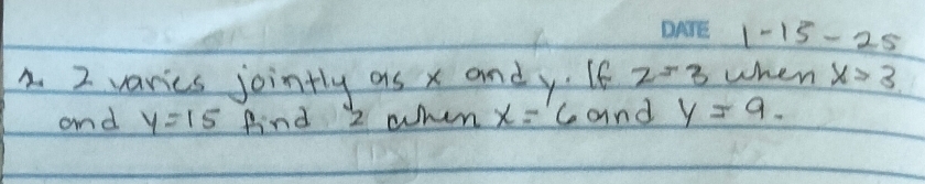 1-15-25 
2. 2 varies jointly as x andy. 6 z=3 when x>3
and y=15 find 2 when x=6 and y=9