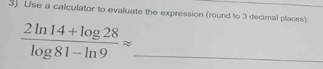 Use a calculator to evaluate the expression (round to 3 decimal places): 
_  (2ln 14+log 28)/log 81-ln 9 approx