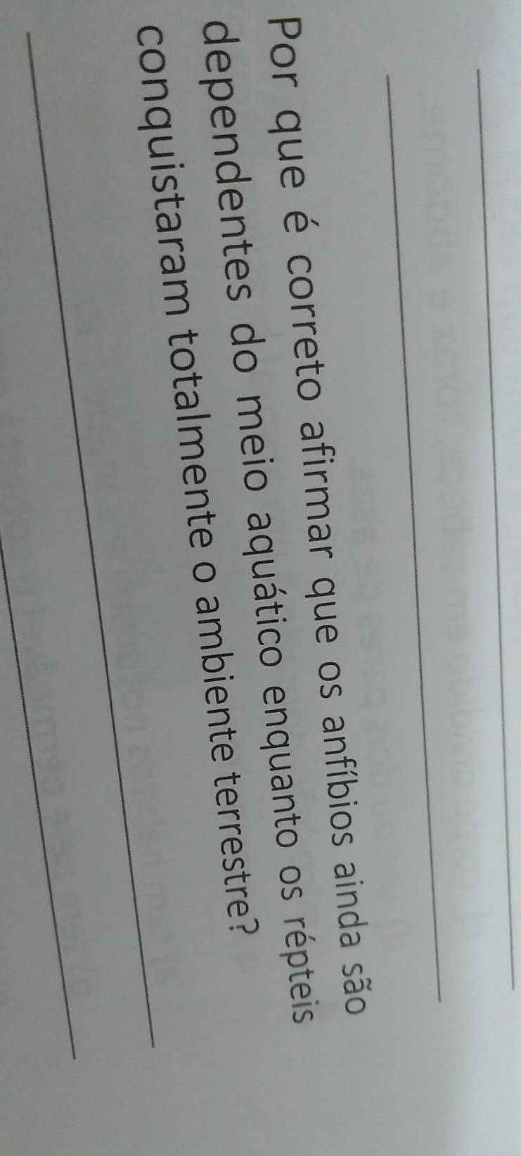 Por que é correto afirmar que os anfíbios ainda são 
dependentes do meio aquático enquanto os répteis 
_ 
conquistaram totalmente o ambiente terrestre? 
_