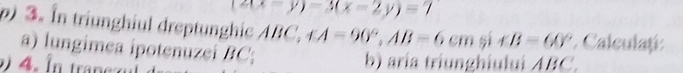 (2x-y)-3(x-2y)=7
3. In triunghiul dreptunghic ABC. ∠ A=90°, AB=6cm si ∠ B=60° * Calculațí: 
a) lungimea ipotenuzei BC; 
b) aria triunghiului ABC.