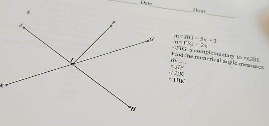 Date_ Hour 
8. 
_
m
m
∠ FIG is complementary to . 
for… 
Find the numerical angle measures