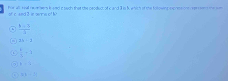 For all real numbers δ and c such that the product of c and 3 is δ, which of the following expressions represents the sum
of c and 3 in terms of b?
A  (b+3)/3 
B 3b+3
C  b/3 +3
D b-3
f 3(b+3)