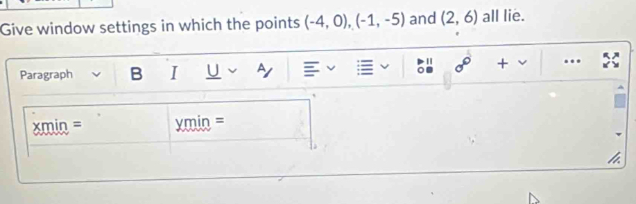 Give window settings in which the points (-4,0), (-1,-5) and (2,6) all lie. 
' 
Paragraph B I U sigma° + . 
xmin = xmin =