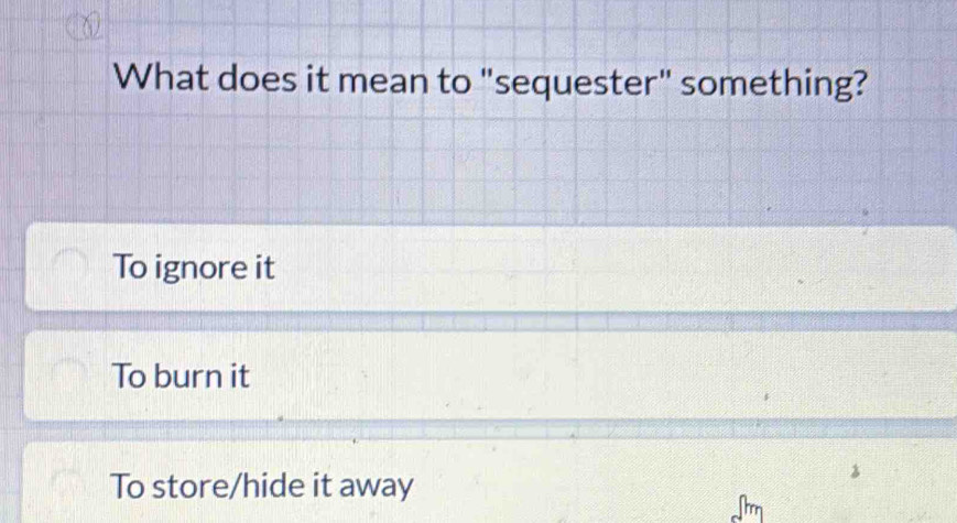 What does it mean to "sequester" something?
To ignore it
To burn it
To store/hide it away