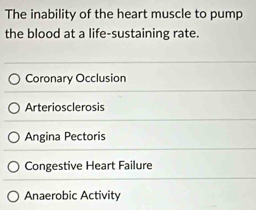 The inability of the heart muscle to pump
the blood at a life-sustaining rate.
Coronary Occlusion
Arteriosclerosis
Angina Pectoris
Congestive Heart Failure
Anaerobic Activity