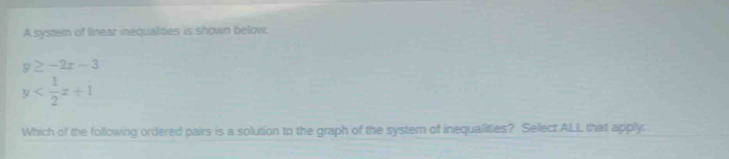 A systern of linear inequalities is shown bellow.
y≥ -2x-3
y
Which of the following ordered pairs is a solution to the graph of the system of inequalities? Select ALL that apply