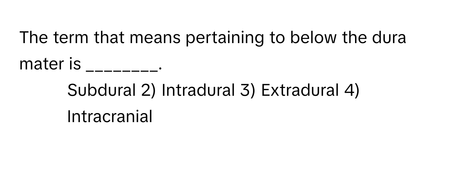 The term that means pertaining to below the dura mater is ________.

1) Subdural 2) Intradural 3) Extradural 4) Intracranial