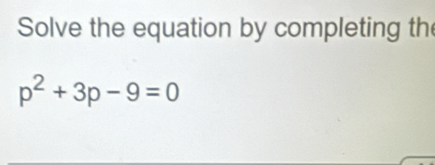 Solve the equation by completing th
p^2+3p-9=0