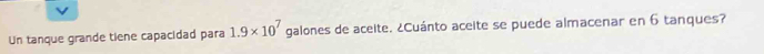 Un tanque grande tiene capacidad para 1.9* 10^7 galones de aceite. ¿Cuánto aceite se puede almacenar en 6 tanques?