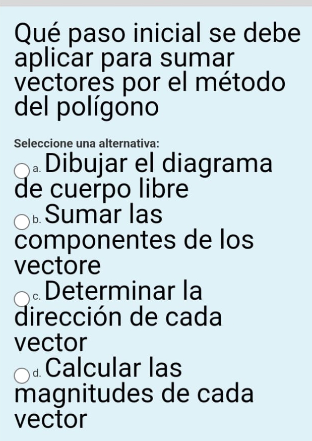 Qué paso inicial se debe
aplicar para sumar
vectores por el método
del polígono
Seleccione una alternativa:
。Dibujar el diagrama
de cuerpo libre
Sumar las
componentes de los
vectore
。Determinar la
dirección de cada
vector
⊥Calcular las
magnitudes de cada
vector