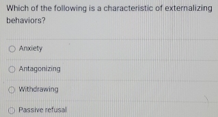 Which of the following is a characteristic of externalizing
behaviors?
Anxiety
Antagonizing
Withdrawing
Passive refusal