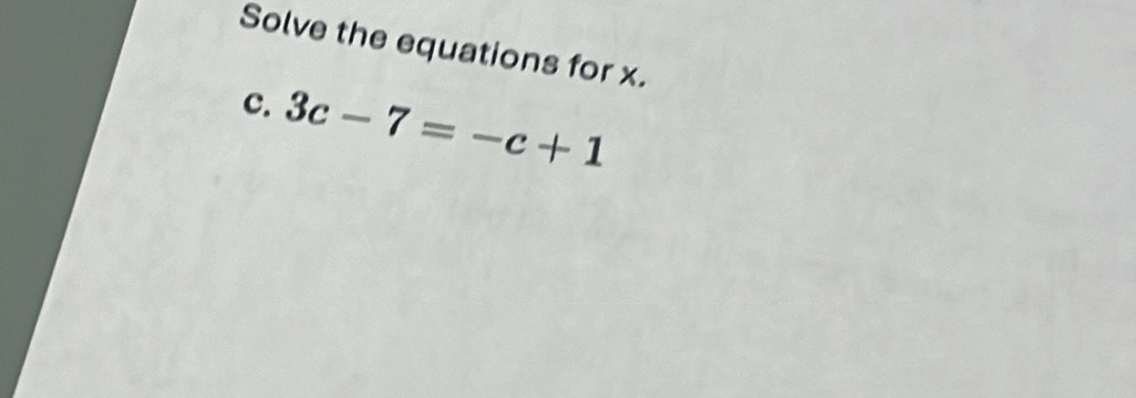 Solve the equations for x. 
c. 3c-7=-c+1