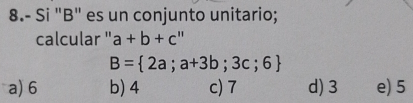 8.- Si "B" es un conjunto unitario;
calcular '' a+b+c''
B= 2a;a+3b;3c;6
a) 6 b) 4 c) 7 d) 3 e) 5