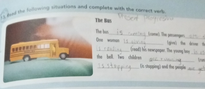 Read the following situations and complete with the correct verb. 
Bus 
bus_ (come). The passengers_ 
woman _(give) the driver th 
_(read) his newspaper. The young boy_ 
bell. Two children _(run 
_(is stopping) and the people_