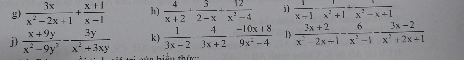  3x/x^2-2x+1 + (x+1)/x-1  h)  4/x+2 + 3/2-x + 12/x^2-4  i)  1/x+1 - 1/x^3+1 + 1/x^2-x+1 
j)  (x+9y)/x^2-9y^2 - 3y/x^2+3xy 
k)  1/3x-2 - 4/3x+2 - (-10x+8)/9x^2-4  l)  (3x+2)/x^2-2x+1 - 6/x^2-1 - (3x-2)/x^2+2x+1 
t ểu thức :