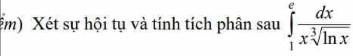 ễm) Xét sự hội tụ và tính tích phân sau∈tlimits _1^(efrac dx)x^3sqrt(ln x)