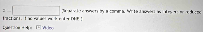 x=□ (Separate answers by a comma. Write answers as integers or reduced 
fractions. If no values work enter DNE.) 
Question Help: Video