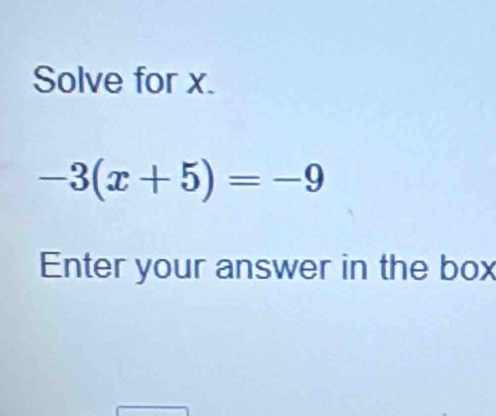 Solve for x.
-3(x+5)=-9
Enter your answer in the box