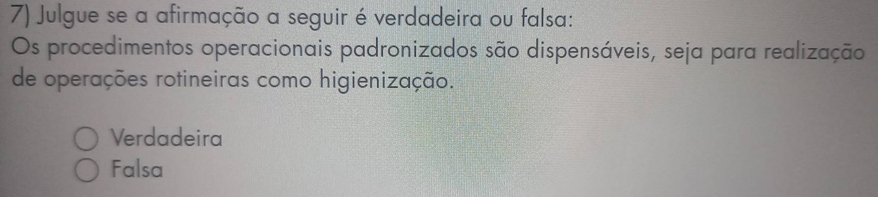 Julgue se a afirmação a seguir é verdadeira ou falsa:
Os procedimentos operacionais padronizados são dispensáveis, seja para realização
de operações rotineiras como higienização.
Verdadeira
Falsa