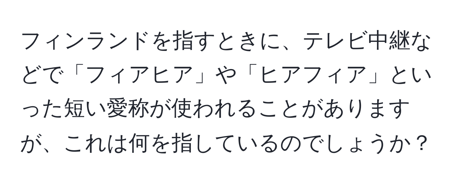 フィンランドを指すときに、テレビ中継などで「フィアヒア」や「ヒアフィア」といった短い愛称が使われることがありますが、これは何を指しているのでしょうか？