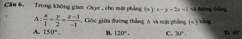 Trong không gian Oxyz , cho mặt phẳng (α ): x-y+2z=l và đường thắng
Δ:  x/1 = y/2 = (z-1)/-1 . Góc giữa đường thắng Δ và mặt phẳng (α ) bằng
A. 150°... B. 120°. C. 30°. D. 60°