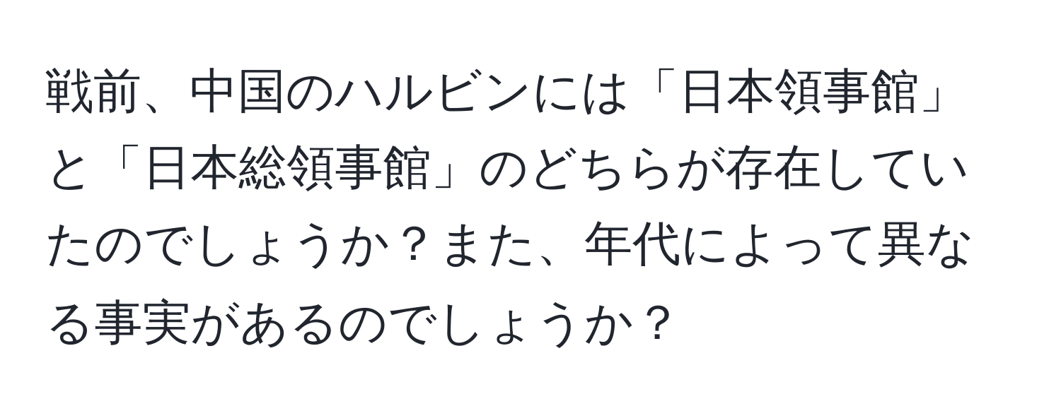 戦前、中国のハルビンには「日本領事館」と「日本総領事館」のどちらが存在していたのでしょうか？また、年代によって異なる事実があるのでしょうか？