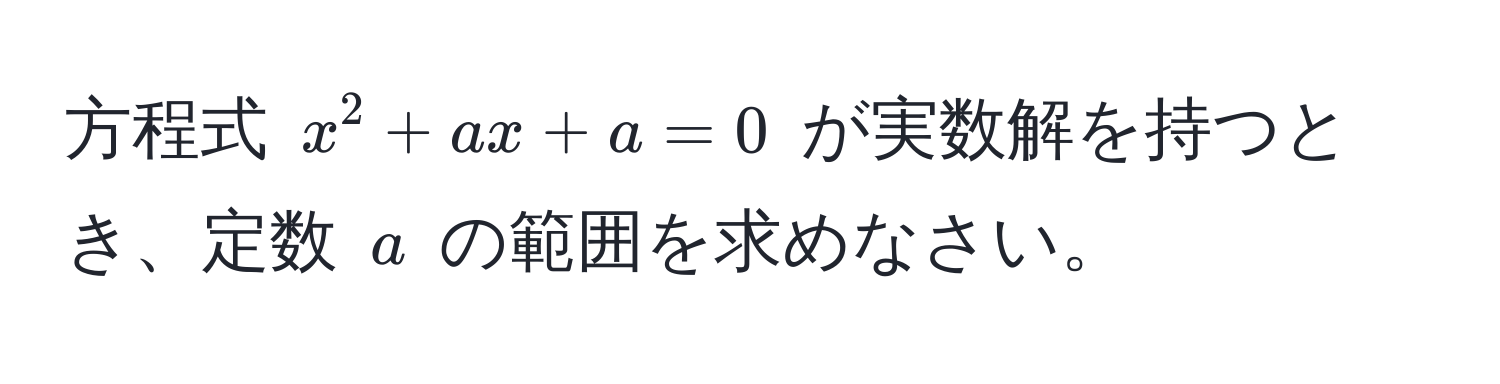 方程式 $x^2 + ax + a = 0$ が実数解を持つとき、定数 $a$ の範囲を求めなさい。