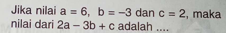 Jika nilai a=6, b=-3 dan c=2 , maka 
nilai dari 2a-3b+c adalah ....