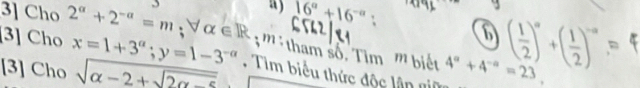 16^a+16^(-a) : 6 ( 1/2 )^0+( 1/2 )^-a=
[3] Cho 
3] Cho 2^a+2^(-a)=m :v alpha ∈ R 3 ''' tham số. Tìm ''' biết 
[3] Cho x=1+3^a; y=1-3^(-a). Tìm biểu thức độc lân giữ 4^a+4^(-a)=23
sqrt(alpha -2+sqrt 2alpha -5)