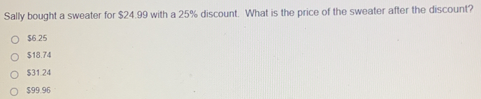 Sally bought a sweater for $24.99 with a 25% discount. What is the price of the sweater after the discount?
$6.25
$18.74
$31.24
$99.96