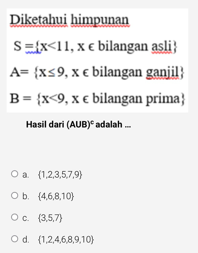 Diketahui himpunan
S= x<11,x∈ bilangan asli
A= x≤ 9 , x ∈ bilangan ganjil
B= x<9</tex> , x ∈ bilangan prima
Hasil dari (A∪ B)^c adalah ...
a.  1,2,3,5,7,9
b.  4,6,8,10
C.  3,5,7
d.  1,2,4,6,8,9,10