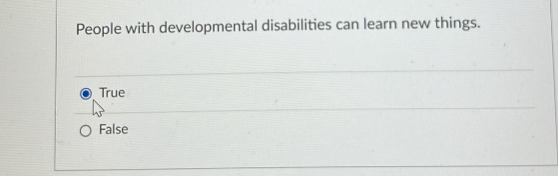 People with developmental disabilities can learn new things.
True
False