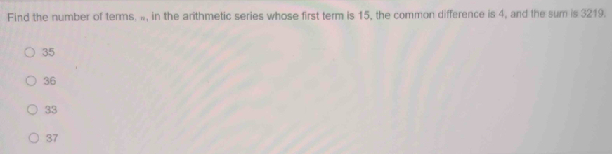 Find the number of terms, h, in the arithmetic series whose first term is 15, the common difference is 4, and the sum is 3219.
35
36
33
37