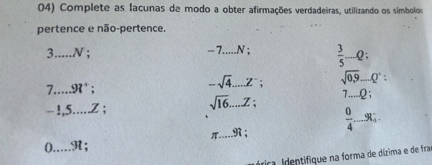 Complete as lacunas de modo a obter afirmações verdadeiras, utilizando os símbolos 
pertence e não-pertence. 
3.._ N ;
-7. _  ...N : 
_  3/5 ...Q;
7.....9t^+;
-sqrt(4).....Z^-;
sqrt(0,9)....Q^4 :
7.....Q;
-1,5.....Z
sqrt(16).....Z
n _N ;
 0/4 ....._R_0^-. _
0 _.9l
órica. Identifique na forma de dízima e de fra