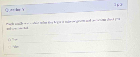 People usually wait a while before they begin to make judgments and predictions about you
and your potential.
True
False