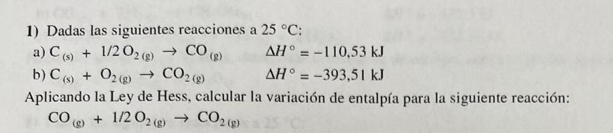 Dadas las siguientes reacciones a 25°C : 
a) C_(s)+1/2O_2(g)to CO_(g) △ H°=-110,53kJ
b) C_(s)+O_2(g)to CO_2(g) △ H°=-393,51kJ
Aplicando la Ley de Hess, calcular la variación de entalpía para la siguiente reacción:
CO_(g)+1/2O_2(g)to CO_2(g)