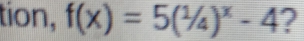 tion, f(x)=5(1/4)^x-4 ?