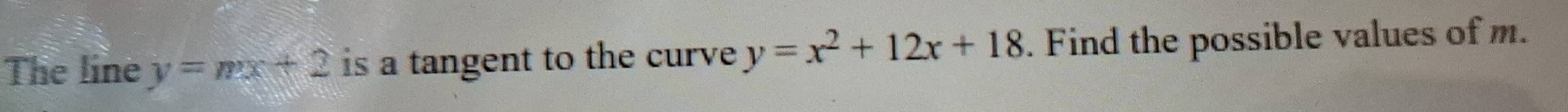 The line y=mx+2 is a tangent to the curve y=x^2+12x+18. Find the possible values of m.